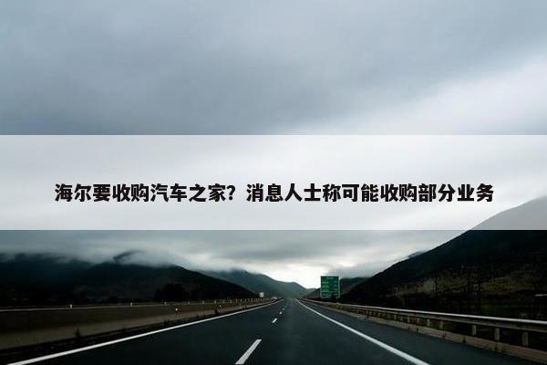 海尔要收购汽车之家？消息人士称可能收购部分业务