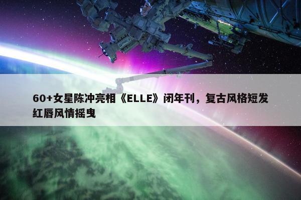 60+女星陈冲亮相《ELLE》闭年刊，复古风格短发红唇风情摇曳