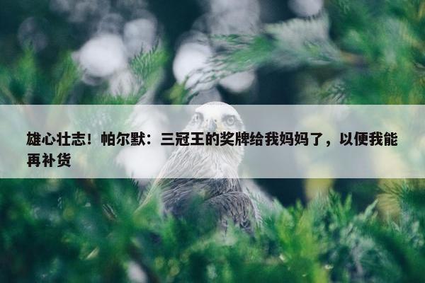 雄心壮志！帕尔默：三冠王的奖牌给我妈妈了，以便我能再补货