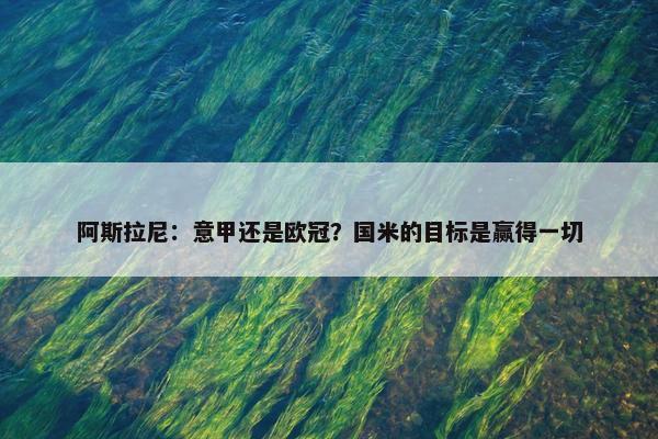 阿斯拉尼：意甲还是欧冠？国米的目标是赢得一切