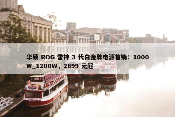 华硕 ROG 雷神 3 代白金牌电源首销：1000W_1200W，2699 元起