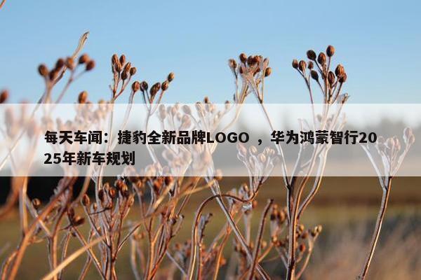 每天车闻：捷豹全新品牌LOGO ，华为鸿蒙智行2025年新车规划