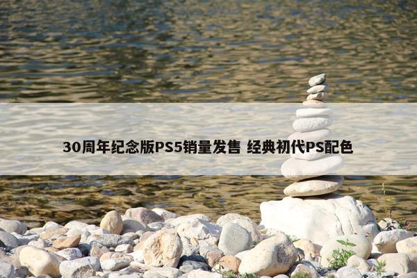 30周年纪念版PS5销量发售 经典初代PS配色