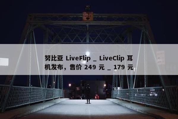 努比亚 LiveFlip _ LiveClip 耳机发布，售价 249 元 _ 179 元