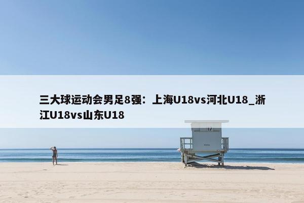 三大球运动会男足8强：上海U18vs河北U18_浙江U18vs山东U18