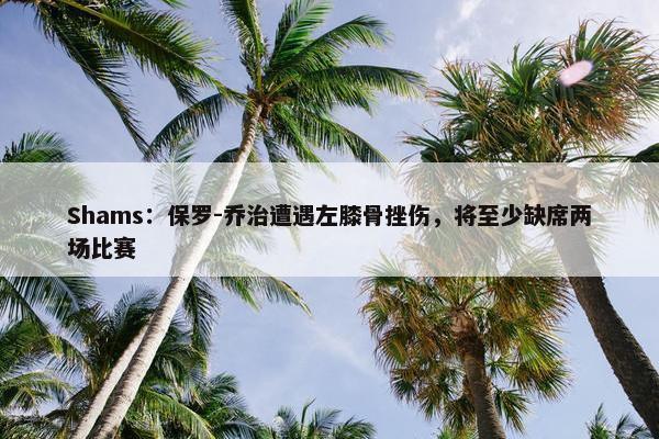 Shams：保罗-乔治遭遇左膝骨挫伤，将至少缺席两场比赛