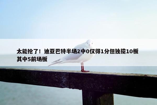 太能抢了！迪亚巴特半场2中0仅得1分但独揽10板 其中5前场板