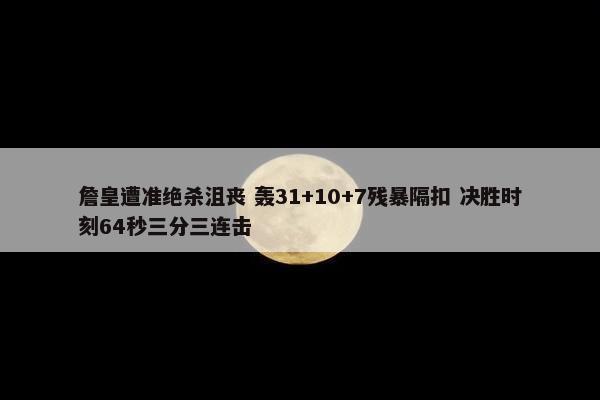 詹皇遭准绝杀沮丧 轰31+10+7残暴隔扣 决胜时刻64秒三分三连击