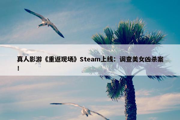 真人影游《重返现场》Steam上线：调查美女凶杀案！