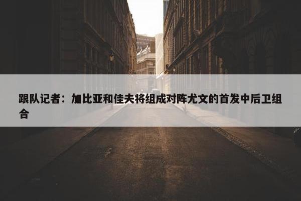 跟队记者：加比亚和佳夫将组成对阵尤文的首发中后卫组合