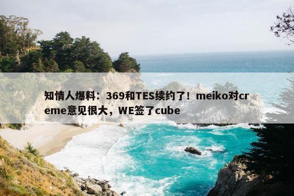 知情人爆料：369和TES续约了！meiko对creme意见很大，WE签了cube