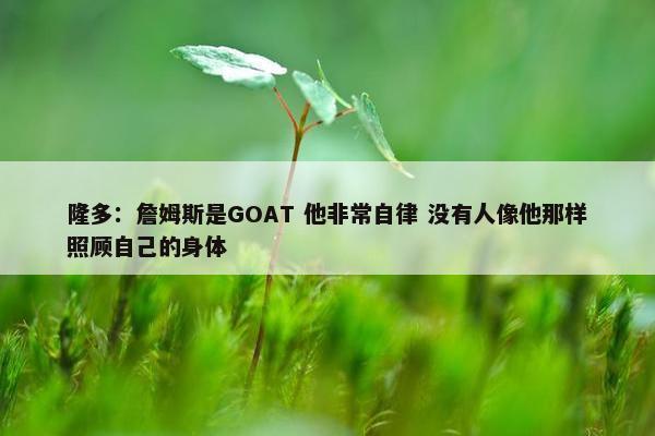 隆多：詹姆斯是GOAT 他非常自律 没有人像他那样照顾自己的身体