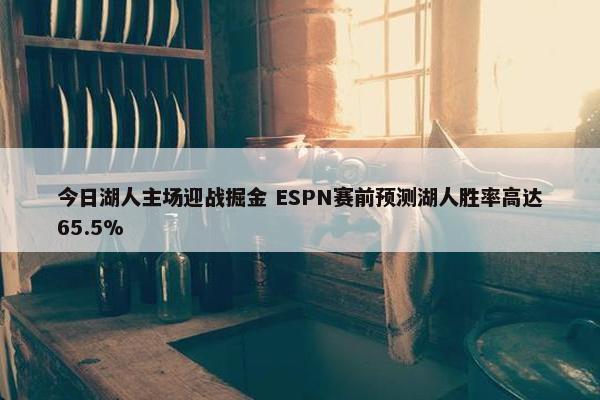 今日湖人主场迎战掘金 ESPN赛前预测湖人胜率高达65.5%