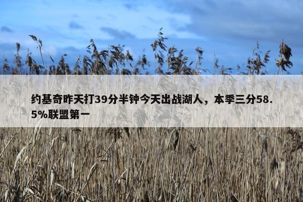 约基奇昨天打39分半钟今天出战湖人，本季三分58.5%联盟第一