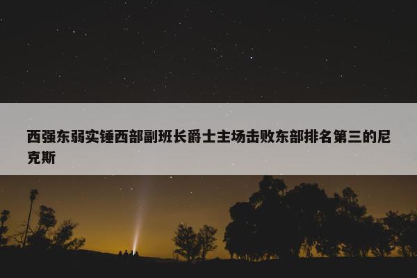 西强东弱实锤西部副班长爵士主场击败东部排名第三的尼克斯