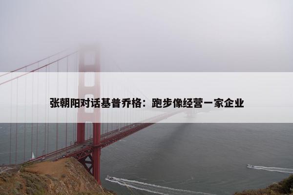 张朝阳对话基普乔格：跑步像经营一家企业