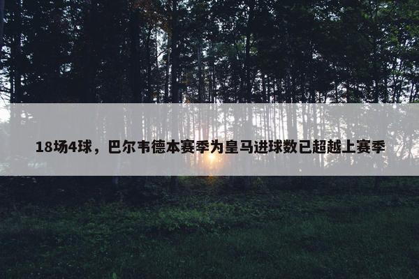 18场4球，巴尔韦德本赛季为皇马进球数已超越上赛季