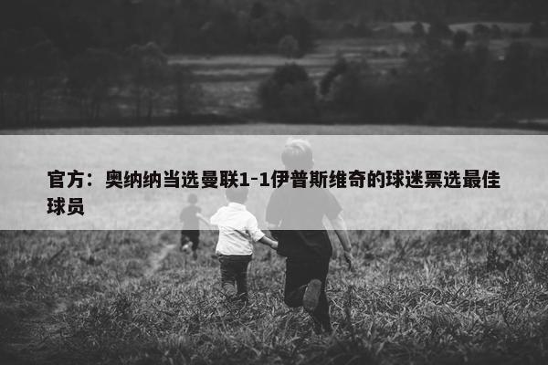 官方：奥纳纳当选曼联1-1伊普斯维奇的球迷票选最佳球员