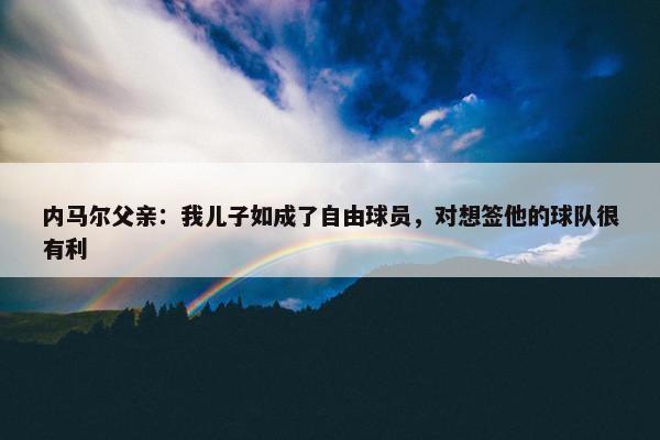 内马尔父亲：我儿子如成了自由球员，对想签他的球队很有利