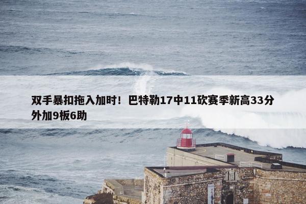 双手暴扣拖入加时！巴特勒17中11砍赛季新高33分外加9板6助