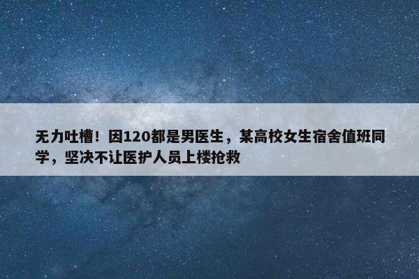 无力吐槽！因120都是男医生，某高校女生宿舍值班同学，坚决不让医护人员上楼抢救