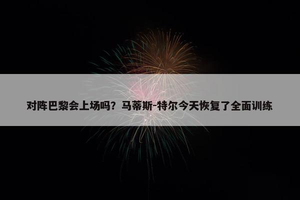 对阵巴黎会上场吗？马蒂斯-特尔今天恢复了全面训练