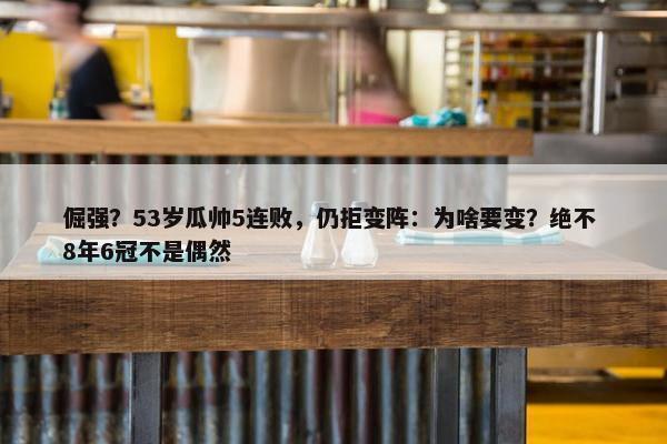 倔强？53岁瓜帅5连败，仍拒变阵：为啥要变？绝不 8年6冠不是偶然