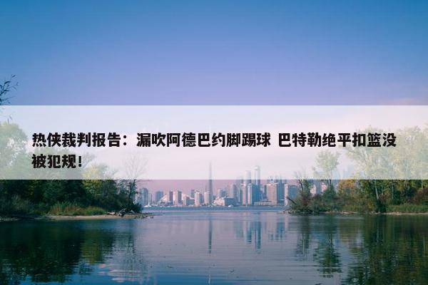 热侠裁判报告：漏吹阿德巴约脚踢球 巴特勒绝平扣篮没被犯规！