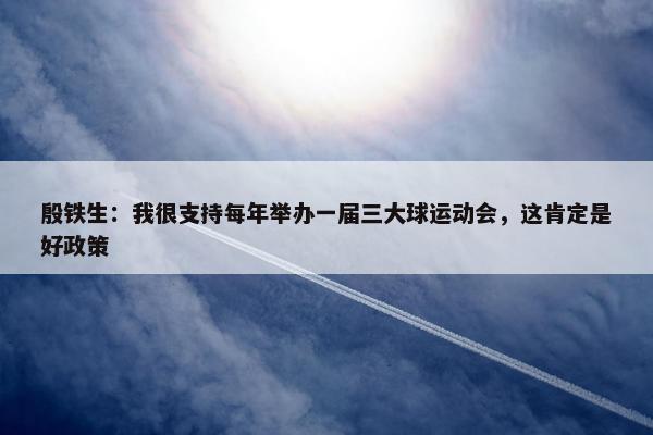 殷铁生：我很支持每年举办一届三大球运动会，这肯定是好政策