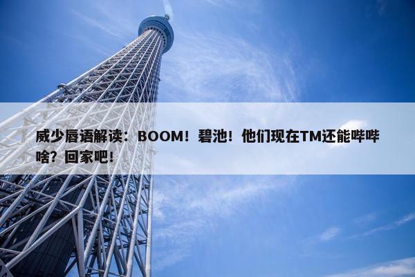 威少唇语解读：BOOM！碧池！他们现在TM还能哔哔啥？回家吧！