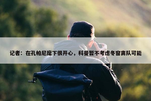 记者：在孔帕尼麾下很开心，科曼暂不考虑冬窗离队可能