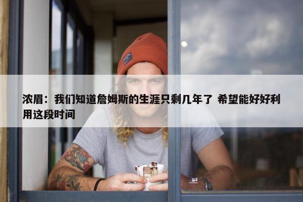 浓眉：我们知道詹姆斯的生涯只剩几年了 希望能好好利用这段时间