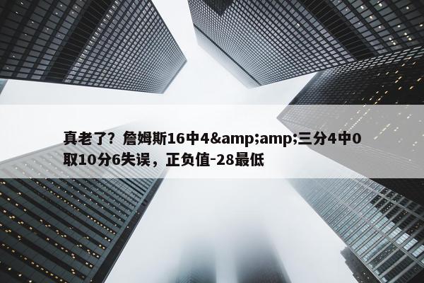 真老了？詹姆斯16中4&amp;三分4中0取10分6失误，正负值-28最低