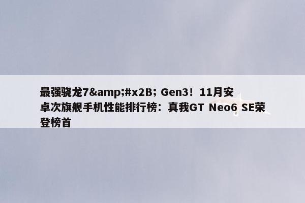 最强骁龙7&#x2B; Gen3！11月安卓次旗舰手机性能排行榜：真我GT Neo6 SE荣登榜首