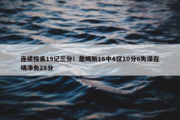 连续投丢19记三分！詹姆斯16中4仅10分6失误在场净负28分