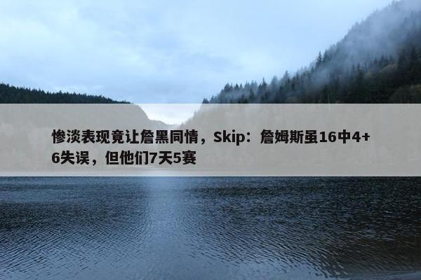 惨淡表现竟让詹黑同情，Skip：詹姆斯虽16中4+6失误，但他们7天5赛