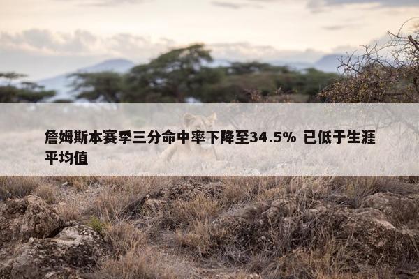 詹姆斯本赛季三分命中率下降至34.5% 已低于生涯平均值