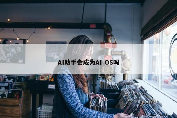 AI助手会成为AI OS吗