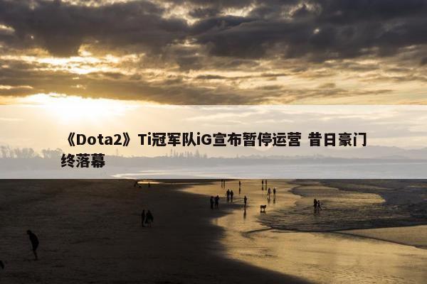 《Dota2》Ti冠军队iG宣布暂停运营 昔日豪门终落幕