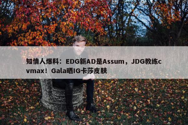 知情人爆料：EDG新AD是Assum，JDG教练cvmax！Gala晒IG卡莎皮肤