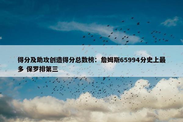 得分及助攻创造得分总数榜：詹姆斯65994分史上最多 保罗排第三