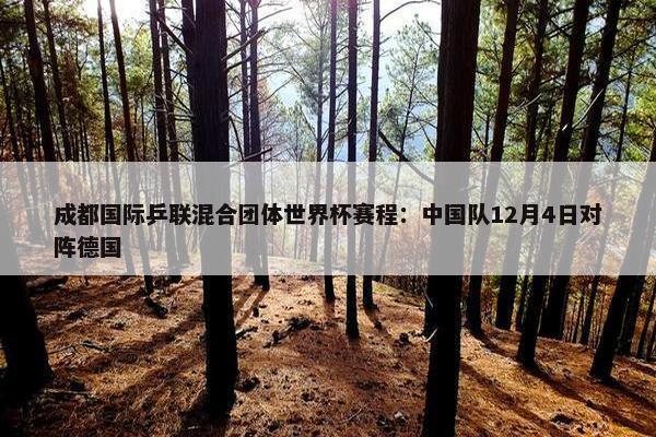 成都国际乒联混合团体世界杯赛程：中国队12月4日对阵德国