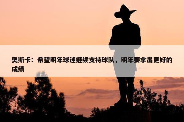 奥斯卡：希望明年球迷继续支持球队，明年要拿出更好的成绩