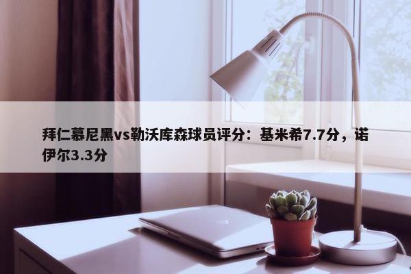 拜仁慕尼黑vs勒沃库森球员评分：基米希7.7分，诺伊尔3.3分