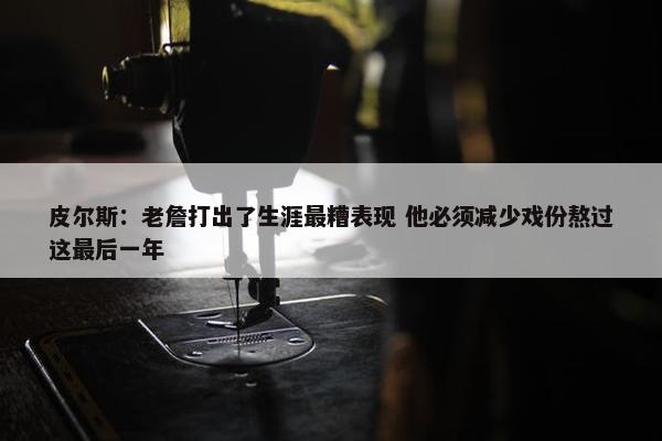 皮尔斯：老詹打出了生涯最糟表现 他必须减少戏份熬过这最后一年