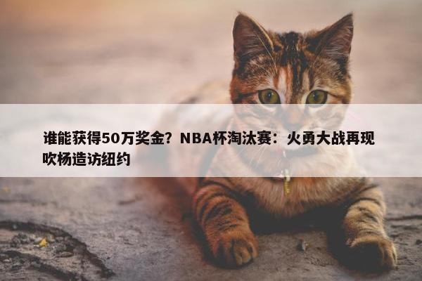 谁能获得50万奖金？NBA杯淘汰赛：火勇大战再现 吹杨造访纽约