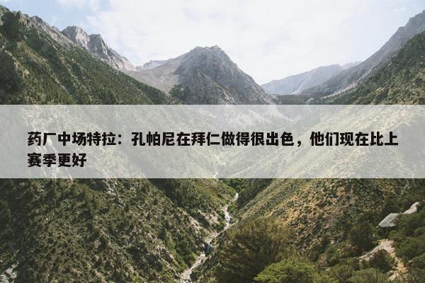 药厂中场特拉：孔帕尼在拜仁做得很出色，他们现在比上赛季更好