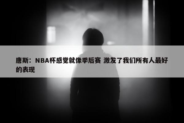 唐斯：NBA杯感觉就像季后赛 激发了我们所有人最好的表现