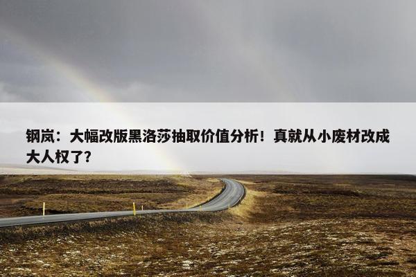 钢岚：大幅改版黑洛莎抽取价值分析！真就从小废材改成大人权了？