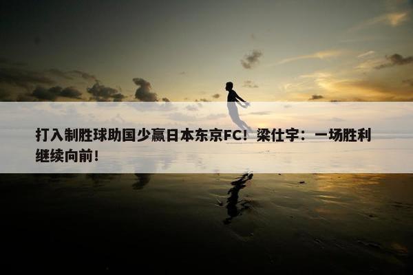 打入制胜球助国少赢日本东京FC！梁仕宇：一场胜利 继续向前！